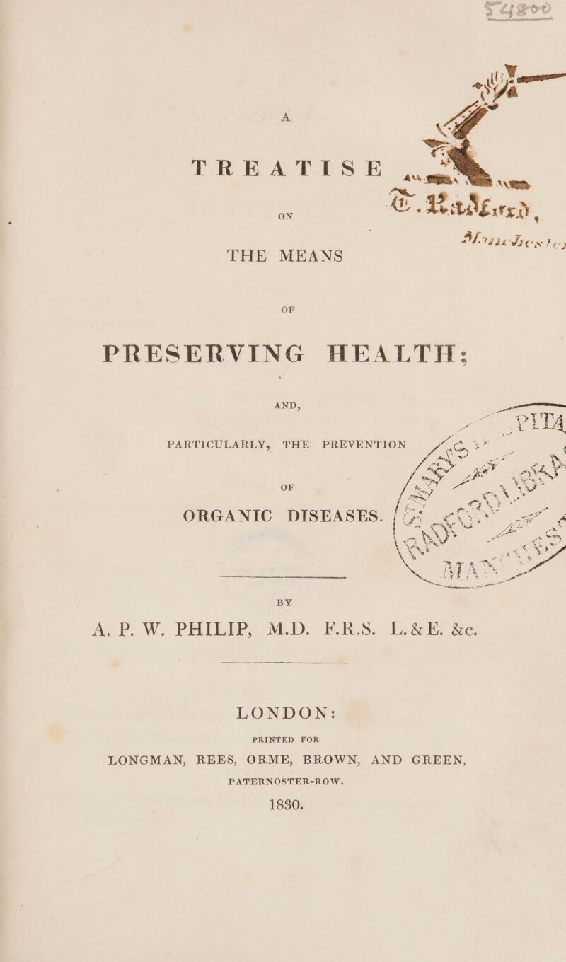 TREATISE ©, v wee, ay, ON THE MEANS OF PRESERVING HEALTH; AND, ——_ a oy | Pees s | PARTICULARLY, THE PREVENTION Mots te JS ae) cae eu > ‘ (a a : mye, 4 OF ech a ‘ Le ay a ORGANIC DISEASES. us LS pe ee oe 4 A) % a aN ey SOR a rat 4 aig eri i ¥. Ra ae ae ie a 15 4 Ore ii ‘ Sphere en aioe ease BY AP Wy PHILIPS MGDe ERSu lee Se LONDON: PRINTED FOR LONGMAN, REES, ORME, BROWN, AND GREEN, PATERNOSTER-ROW. 1830.