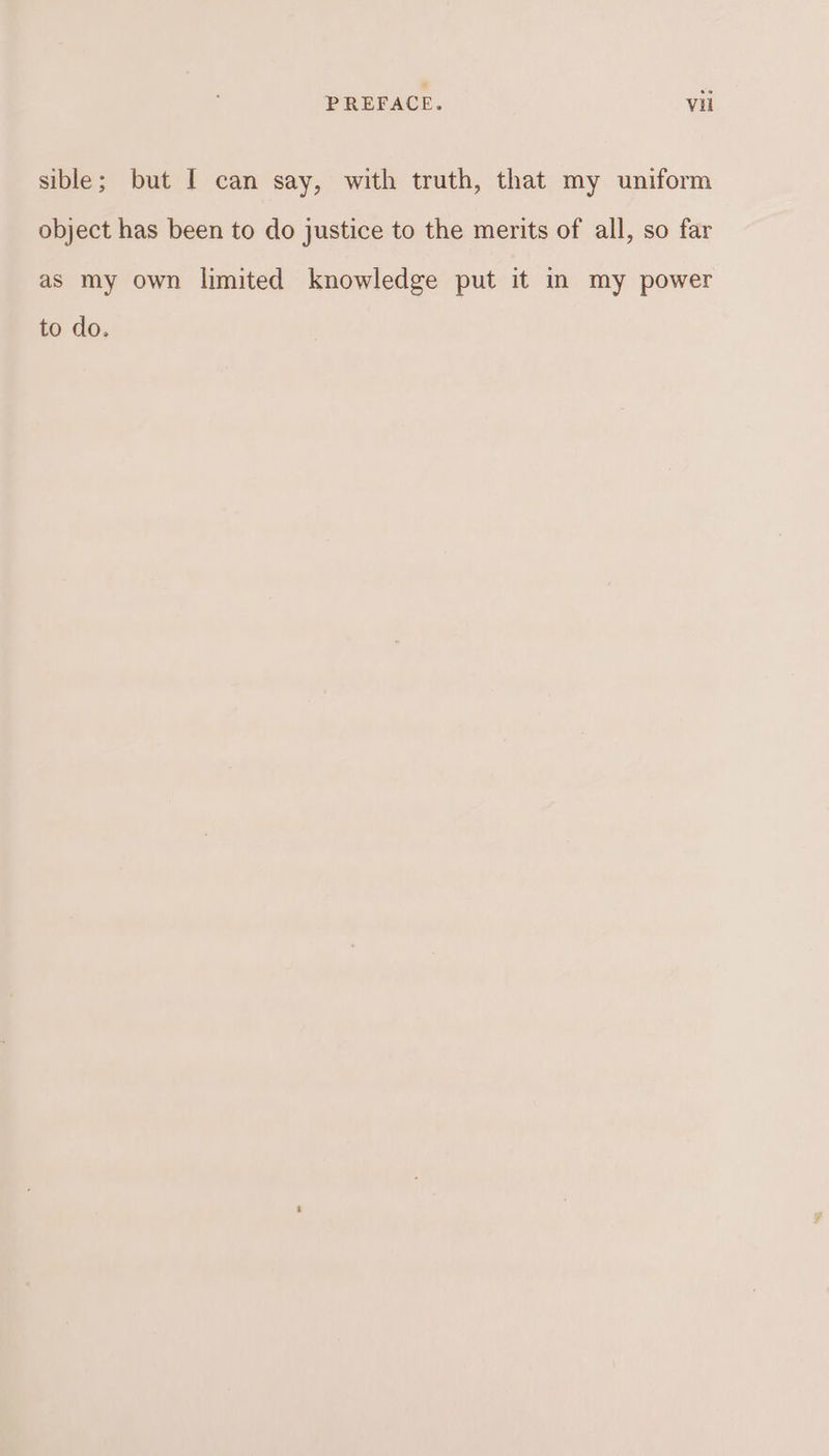 sible; but I can say, with truth, that my uniform object has been to do justice to the merits of all, so far as my own limited knowledge put it in my power to do.