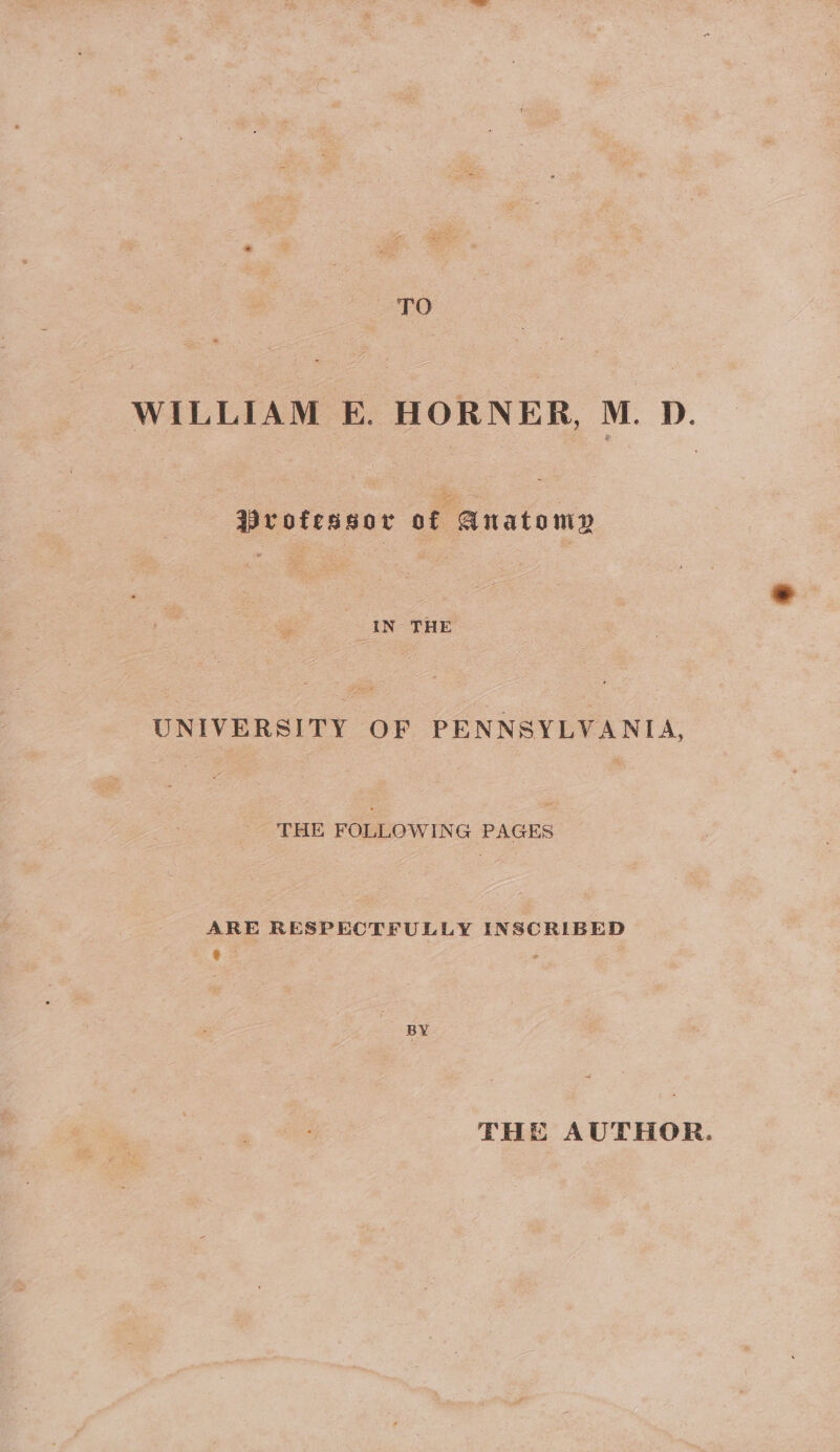 270 wate E. HORNER, M. D. votcssor a xatous IN THE UNIVERSITY Sort PENNSYLVANIA, THE FOLLOWING PAGES | ae RESPECTFULLY ini aaa BY THE AUTHOR.