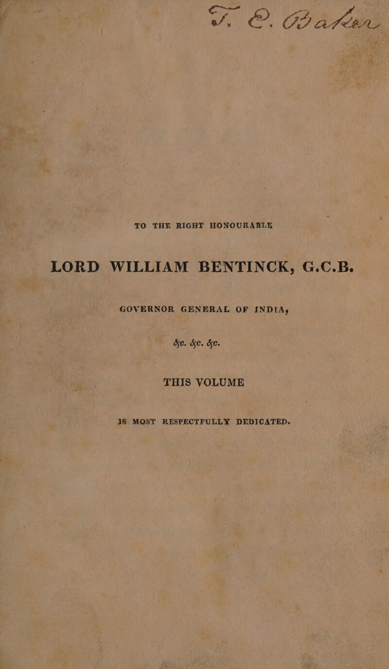 TO THE RIGHT HONOURABLE LORD WILLIAM BENTINCK, G.C.B. GOVERNOR GENERAL OF INDIA, Se. &amp;c. &amp;e. ) THIS VOLUME 48 MOST RESPECTFULLY DEDICATED.