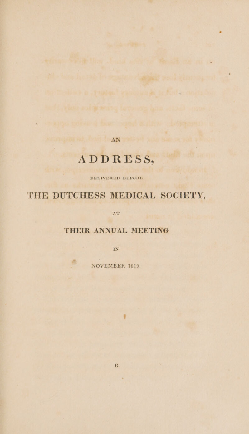 AN ADDRESS, THE DUTCHESS MEDICAL SOCIETY, AE THEIR ANNUAL MEETING NOVEMBER 1819.