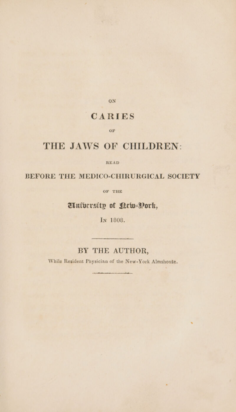 CARIES OF THE JAWS OF CHILDREN: BEFORE THE MEDICO-CHIRURGICAL SOCIETY Gintversity of Pew-Bork, In 1808. BY THE AUTHOR, While Resident Physician of the New-York Almshouie.