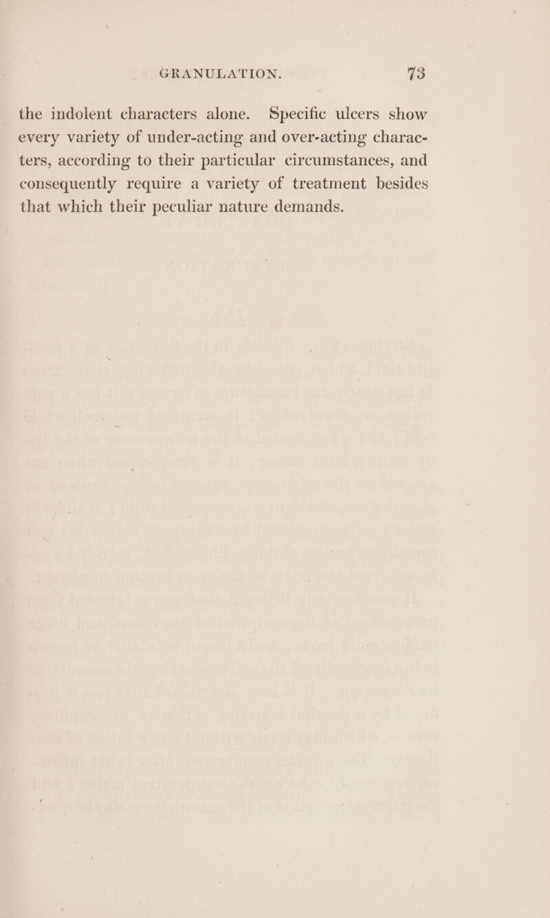 the indolent characters alone. Specific ulcers show every variety of under-acting and over-acting charac- ters, according to their particular circumstances, and consequently require a variety of treatment besides that which their peculiar nature demands.