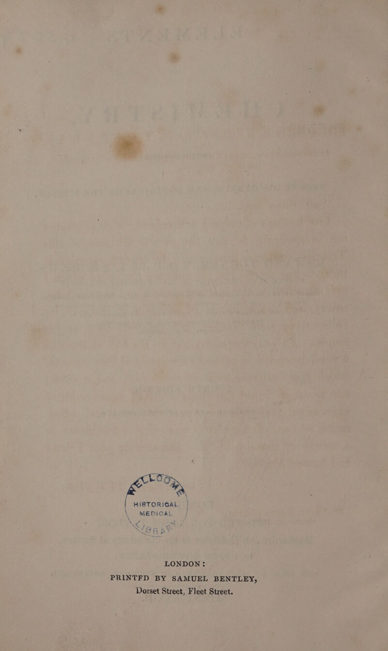 : oO \ HISTORIGAL. | \ MEDICAL % LONDON: PRINTFD BY SAMUEL BENTLEY, Dorset Street, Fleet Street.