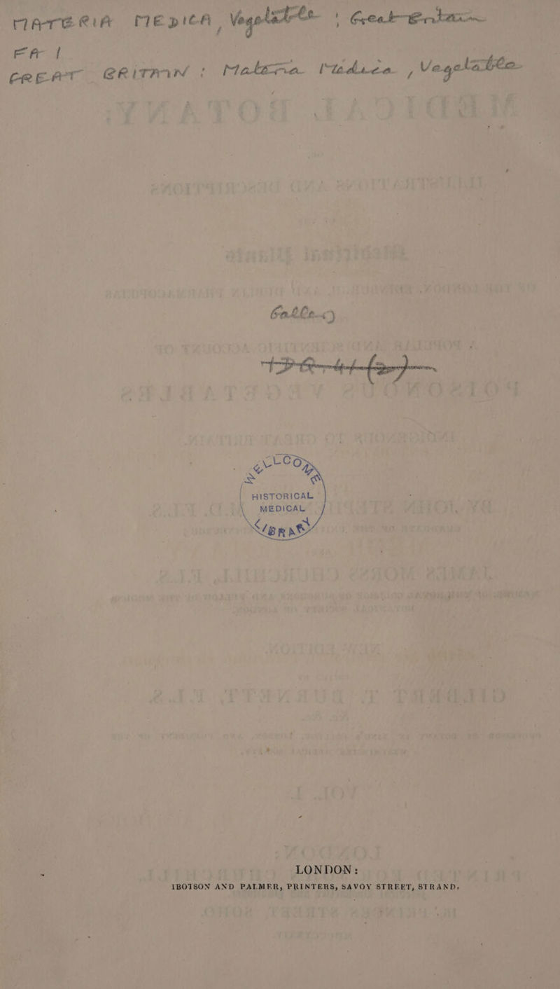 TATE RIA PIE DICA Voq . rr | CREAT CR iTmin ¢ Matsa tadica , Vegelatte- 6 LOS =&lt; a | HISTORICAL \ MEDICAL TTT LONDON: IBOTSON AND PALMER, PRINTERS, SAVOY STREET, STRAND,