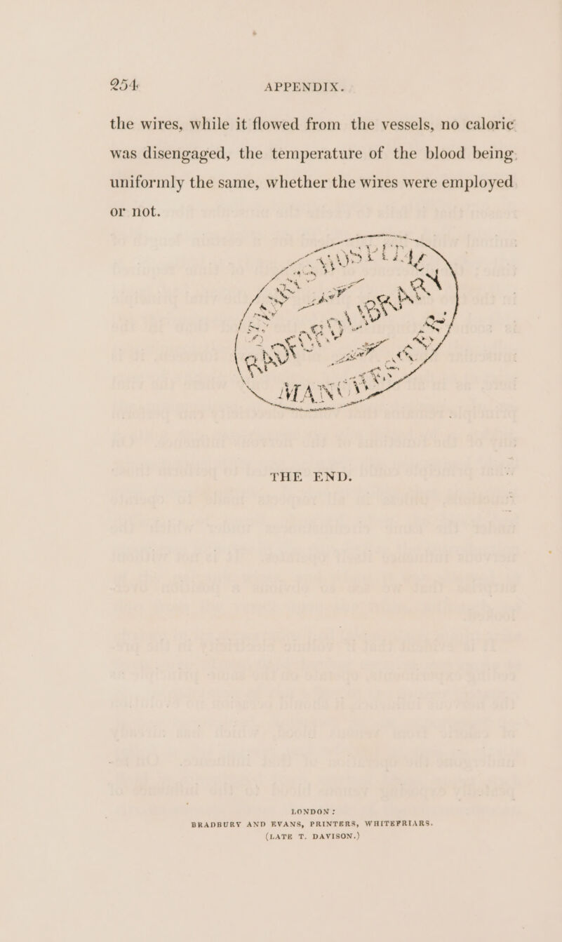 the wires, while it flowed from the vessels, no caloric was disengaged, the temperature of the blood being: uniformly the same, whether the wires were employed or not. LONDON: BRADBURY AND EVANS, PRINTERS, WHITEFRIARS. (LATE T. DAVISON.)