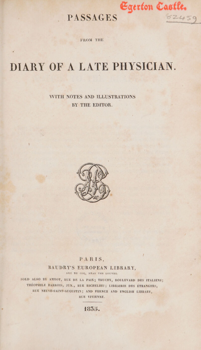 Egerton Castle, PASSAGES S Bate SQ PY Aime anustey,  g emia FROM THE DIARY OF A LATE PHYSICIAN. | WITH NOTES AND ILLUSTRATIONS BY THE EDITOR. SOLD ALSO BY AMYOT, RUE DE LA PAIX; TRUCHY, BOULEVARD DES ITALIENS; THEOPHILE BARROIS, JUN., RUE RICHELIEU; LIBRAIRIE DES ETRANGERS, RUE NEUVE-SAINT-AUGUSTIN; AND FRENCH AND ENGLISH LIBRARY, RUE VIVIENNE. 1835.