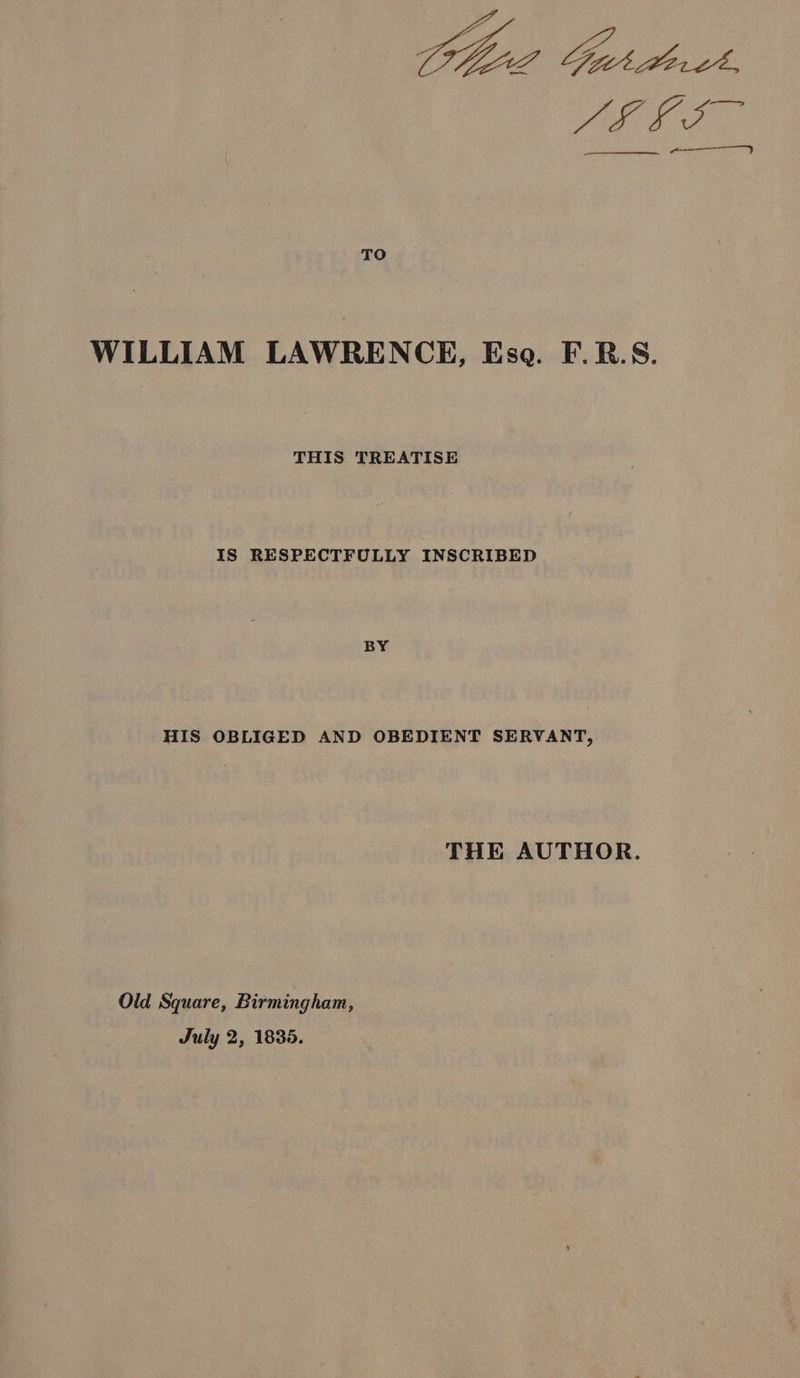 Ve ap Ga fad WILLIAM LAWRENCE, Esa. F.R.S. THIS TREATISE IS RESPECTFULLY INSCRIBED BY HIS OBLIGED AND OBEDIENT SERVANT, THE AUTHOR. Old Square, Birmingham, July 2, 1835.