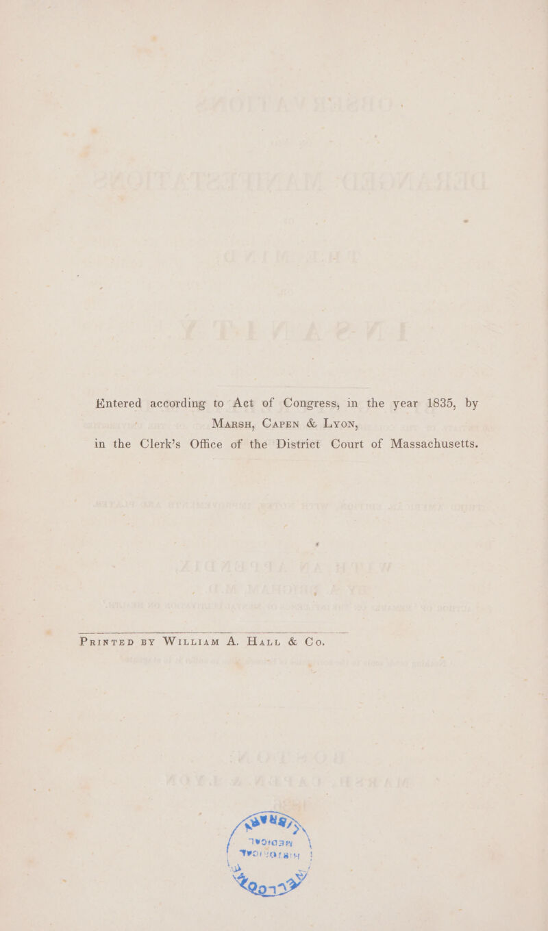 intered according to Act of Congress, in the year 1835, by Marsu, Caren &amp; Lyon, in the Clerk’s Office of the District Court of Massachusetts. PRINTED BY WILLIAM A. Hatt &amp; Co. wh &lt; 5 Worosay \ Womaray | ‘ = San”