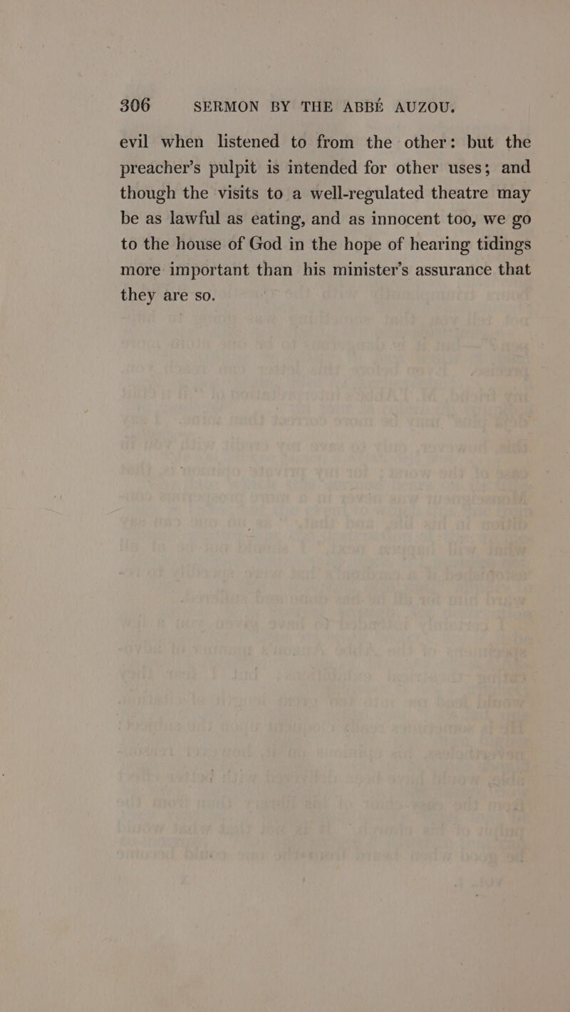 evil when listened to from the other: but the preacher’s pulpit is intended for other uses; and though the visits to a well-regulated theatre may be as lawful as eating, and as innocent too, we go to the house of God in the hope of hearing tidings more important than his minister’s assurance that they are so.