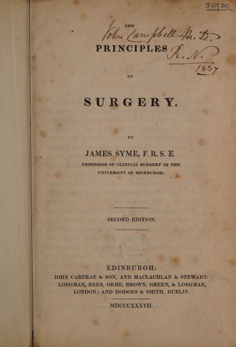  amples th. o&gt; tahini! oS TBE OF BY JAMES SYME, F.R.S. E. PROFESSOR OF CLINICAL SURGERY IN THE UNIVERSITY OF EDINBURGH: .* SECOND EDITION. EDINBURGH: JOHN CARFRAE &amp; SON, AND MACLACHLAN &amp; STEWART: LONGMAN, REES, ORME, BROWN, GREEN, &amp; LONGMAN, LONDON; AND HODGES &amp; SMITH, DUBLIN. MDCCCXXXVII.