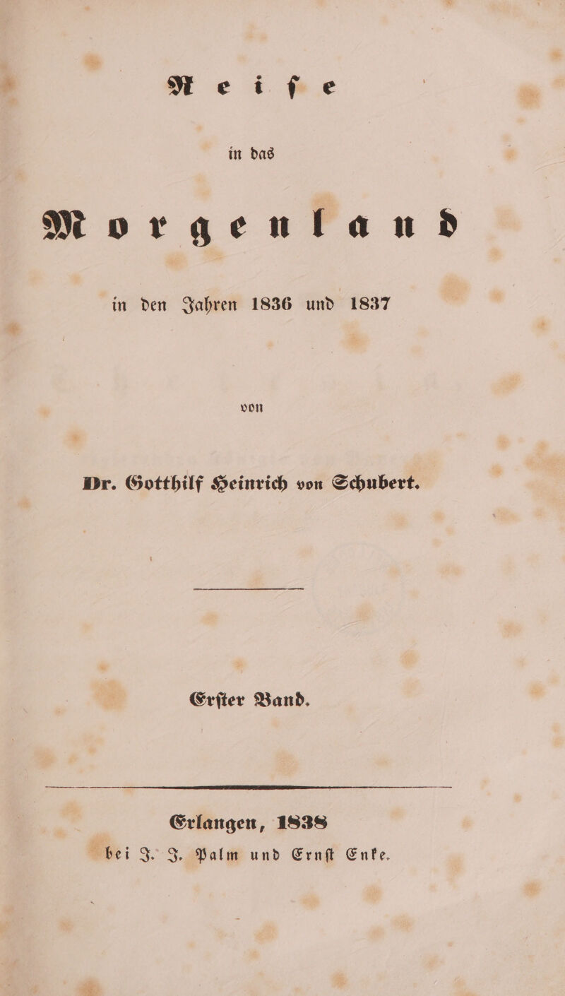 in das Morgenland in den Jahren 1836 und 1837 von Dr. Gotthilf Heinrich von Schubert. Erſter Band. Erlangen, 1838 bei J. J. Palm und Ernſt Enke.