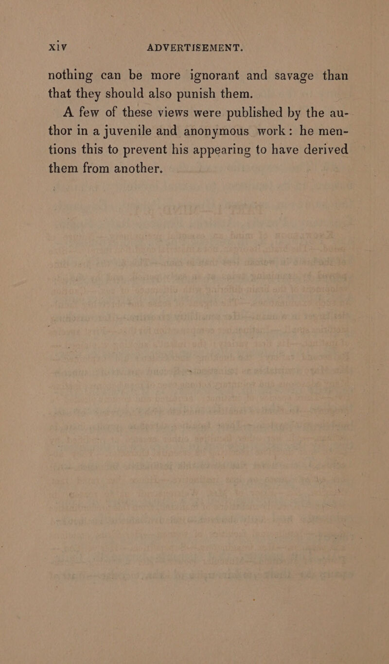 nothing can be more ignorant and savage than that they should also punish them. A few of these views were published by the au- thor in a juvenile and anonymous work: he men- tions this to prevent his appearing to have derived them from another.