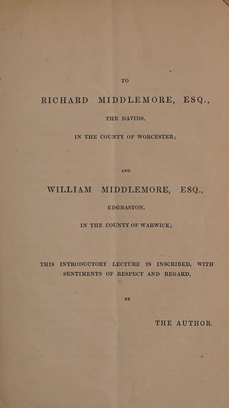 TO RICHARD MIDDLEMORE, ESQ., THE DAVIDS, IN THE COUNTY OF WORCESTER; AND WILLIAM MIDDLEMORE, ESQ., EDGBASTON, IN THE COUNTY OF WARWICK; THIS INTRODUCTORY LECTURE IS INSCRIBED, WITH SENTIMENTS OF RESPECT AND REGARD, BY THE AUTHOR.