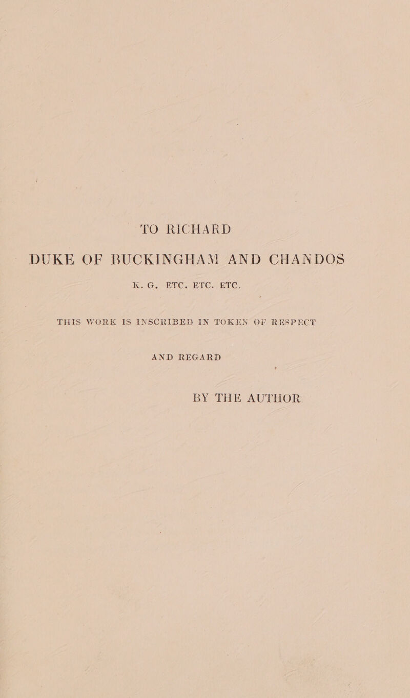 TO RICHARD DUKE OF BUCKINGHAM AND CHANDOS IG. EEC EMC ELC? THIS WORK IS INSCRIBED IN TOKEN OF RESPECT AND REGARD BY THE AUTHOR