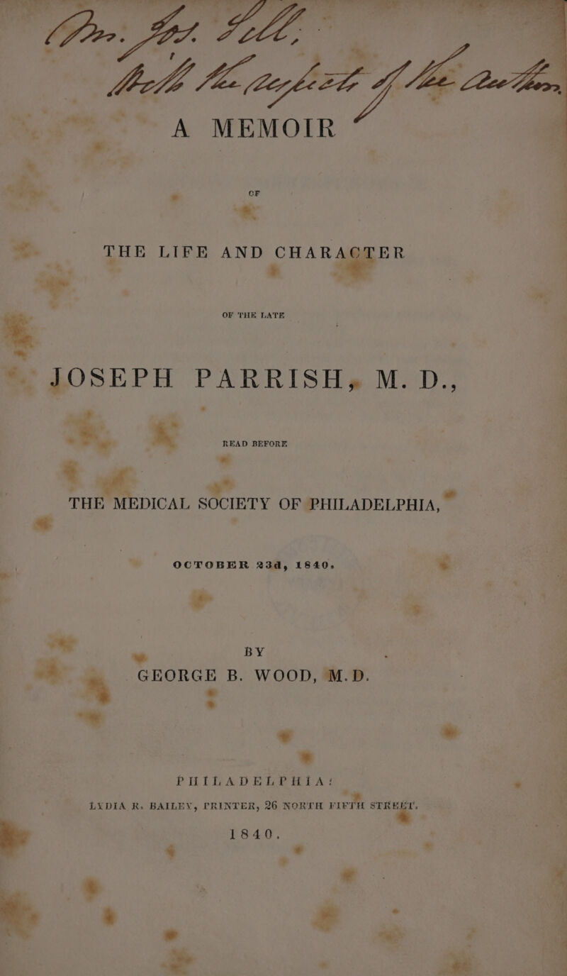 OG taht ia aon, * a MEMOIR * + ? 7 «fh. S a % | | <<. THE LIFE AND CHARACTER (9 ' 4 - OF THE LATE a « 4: JOSEPH PARRISH, M. D., : “a  »* el ? s READ BEFORE ‘ « o* THE M DICAL a Beh! OF PHILADELPHIA, _ 4. i 7 OCTOBER 23d, 1840, * }  Po a ve BY 7 -* y GnorGE B. WOOD, M.D. | A “me : . * : . PHILADELPHIA: : : LYDIA R- BAILEY, PRINTER, 26 NORTH joey a ‘ he 1840. . | $ _ xe oc. £2 5 +  | * = we d
