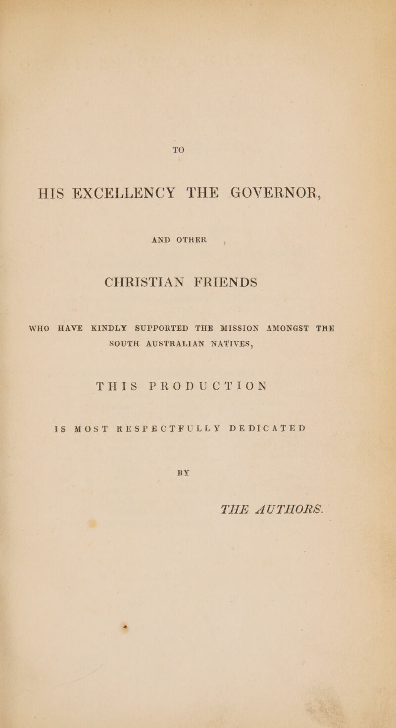 TO HIS EXCELLENCY THE GOVERNOR, AND omaEn , CHRISTIAN FRIENDS— WHO HAVE KINDLY SUPPORTED THE MISSION AMONGST THE SOUTH AUSTRALIAN NATIVES, : TES P RO Du cl FOR a Is MOST RESPECTFULLY DEDICATED ' BY THE AUTHORS. AvP rt i) 1)