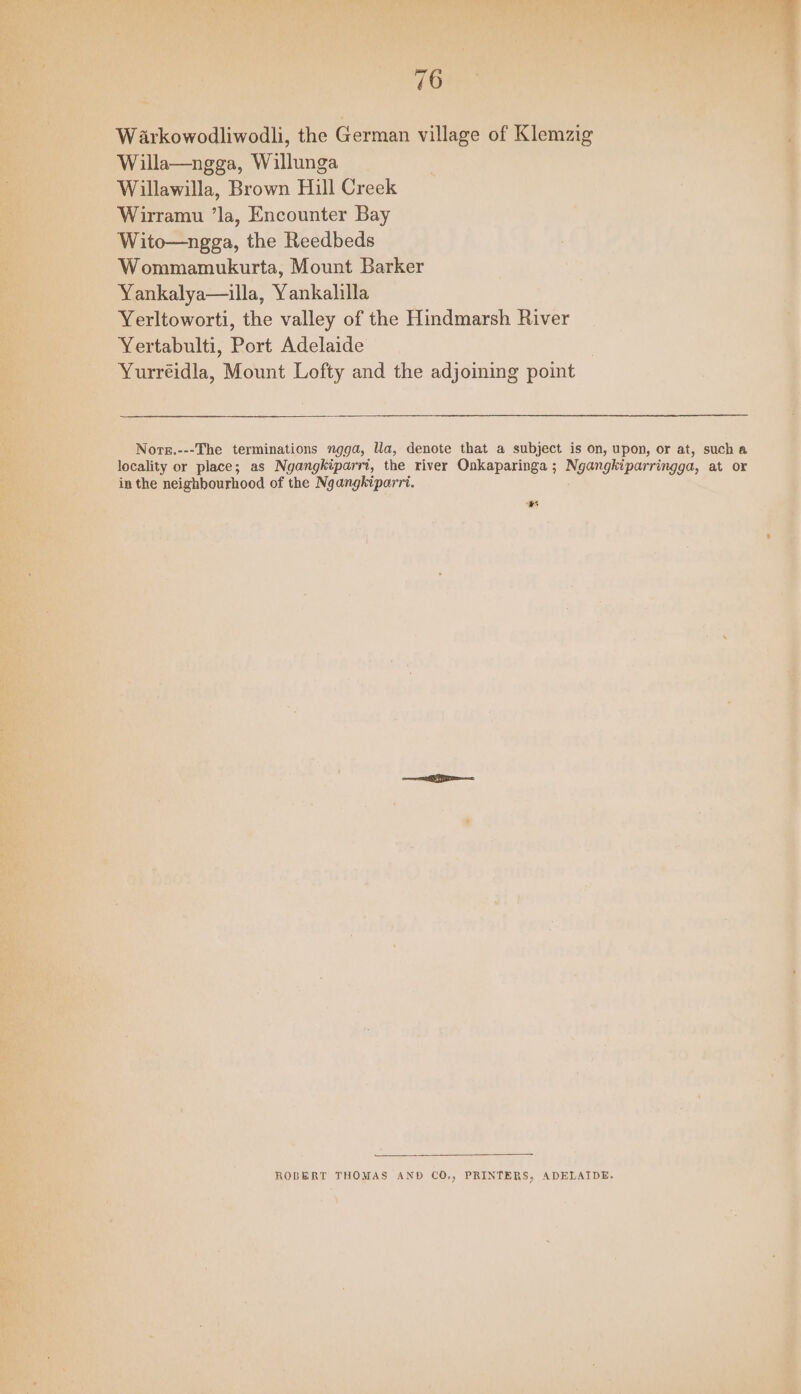 : | eae the Reedbeds os - Wommamukurta, Mount Barker — Yankalya—illa, Yankalilla Yerltoworti, the valley of the Hindmarsh River — Yertabulti, Devt Adelaide ‘ ‘Yurréidla, Mount Lofty and the adjoining point ai? a > a ‘ i So ROBERT THOMAS AND cO., PRINTERS, ADELAIDE. ow J