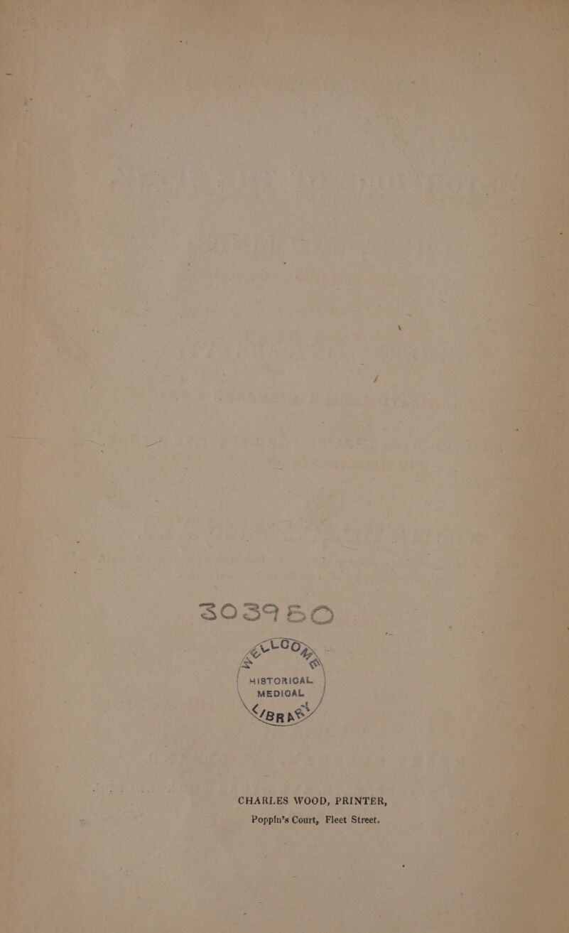 3039 50 {rly - og okies HISTORIGAL \ MEDICAL | </BR ae CHARLES WOOD, PRINTER, Poppin’s Court, Fleet Street.