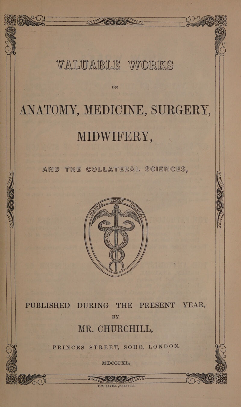 VALUABLIE WORKS ON ANATOMY, MEDICINE, SURGERY, MIDWIFERY, | AND THE COLLATERAL SCIENCES, PUBLISHED DURING THE PRESENT YEAR, BY MR. CHURCHILL, “PRINCES STREET, SOHO, LONDON. M DCCC XL.