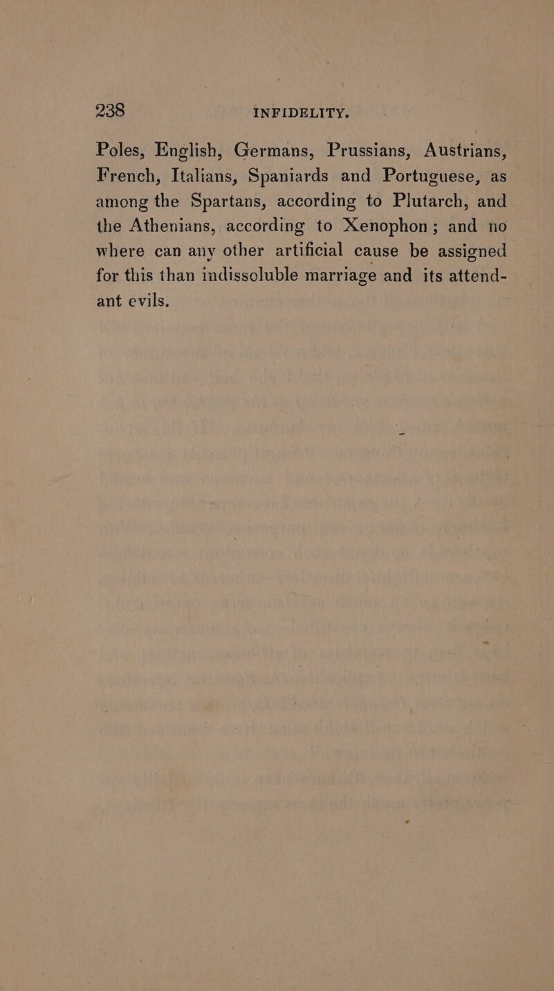 Poles, English, Germans, Prussians, Austrians, French, Italians, Spaniards and Portuguese, as among the Spartans, according to Plutarch, and the Athenians, according to Xenophon; and no where can any other artificial cause be assigned for this than indissoluble marriage and its attend- ant evils,