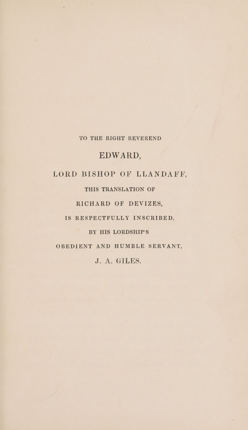 TO THE RIGHT REVEREND EDWARD, LORD BISHOP OF LLANDAFF, THIS TRANSLATION OF RICHARD OF DEVIZES, IS RESPECTFULLY INSCRIBED, BY HIS LORDSHIP'S OBEDIENT AND HUMBLE SERVANT, J. A. OILES.