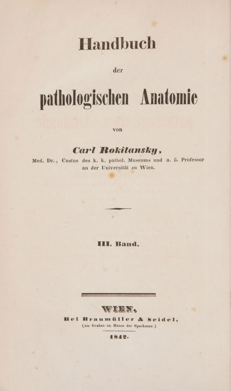 der pathologischen Anatomie von Carl Rokitansky, Med. Dr., Custos des k. k. pathol. Museums und a. ö. Professor an der Universität zu Wien. Hal. Band. nn, WIEN, Bei Braumüller & Seidel, (am Graben im Hause der Sparkasse.) 1842.»