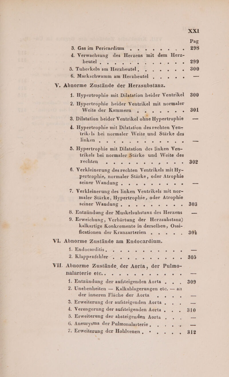 beutel , . Hypertrophie mit Dilatation beider Ventrikel Hypertrophie beider Ventrikel mit normaler Weite der Kammern . . 2. 2... trikels bei normaler Weite und Stärke des linken ® ® @ ® [2 ® ® ® ® ® [2 ® trikels bei normaler Stärke und Weite des Bee EEE ae ne ‚Pertrophie, normaler Stärke, oder Atrophie seiner Wandung I, 0, Ki as maler Stärke, Hypertrophie, oder Atrophie seiner Wauduug. ar een kalkartige Konkremente in derselben, Ossi- ficationen der Kranzarterien ,„ . . . Endocarditis ° A r . ® P} . 0) D) . ° Khppuehler, Ar un lee Entzündung der aufsteigenden Aorta „ . der inneren Fläche der Aorta . . .. 302