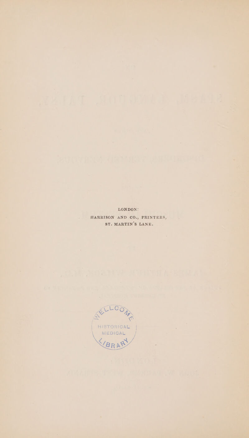 LONDON: HARRISON AND CO., PRINTERS, ST. MARTIN ’S LANE. Lec. ne 22&gt;. bras a HISTORICAL | MEDICAL | &lt;/B p aes