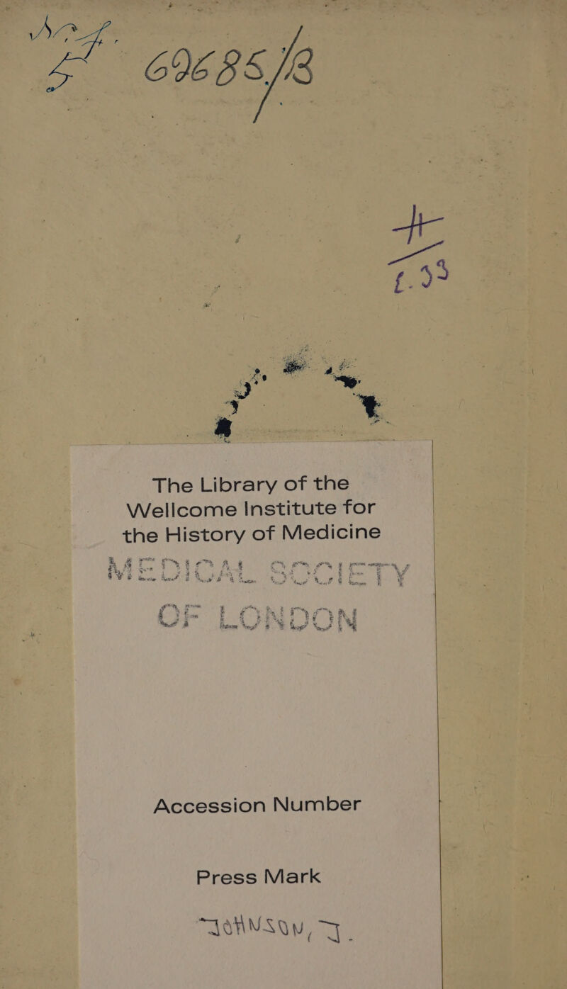 The Library of the Wellcome Institute for the History of Medicine E ££ per yew ae Fi. m2 Sf Seen A &amp; an ae ee eke a ae ae ie ee me eer a Se Ope Ne awe tae Savin Fem 5 Sw BOB a 3 , iP eee Ceschion et at A Ee i *, ] t _— 5 ¥ on &amp; LG OR s BR Ra BR 5 4 “‘€ a fe hase Nod! 8M ho? Sad | Accession Number Press Mark JOHNSON,