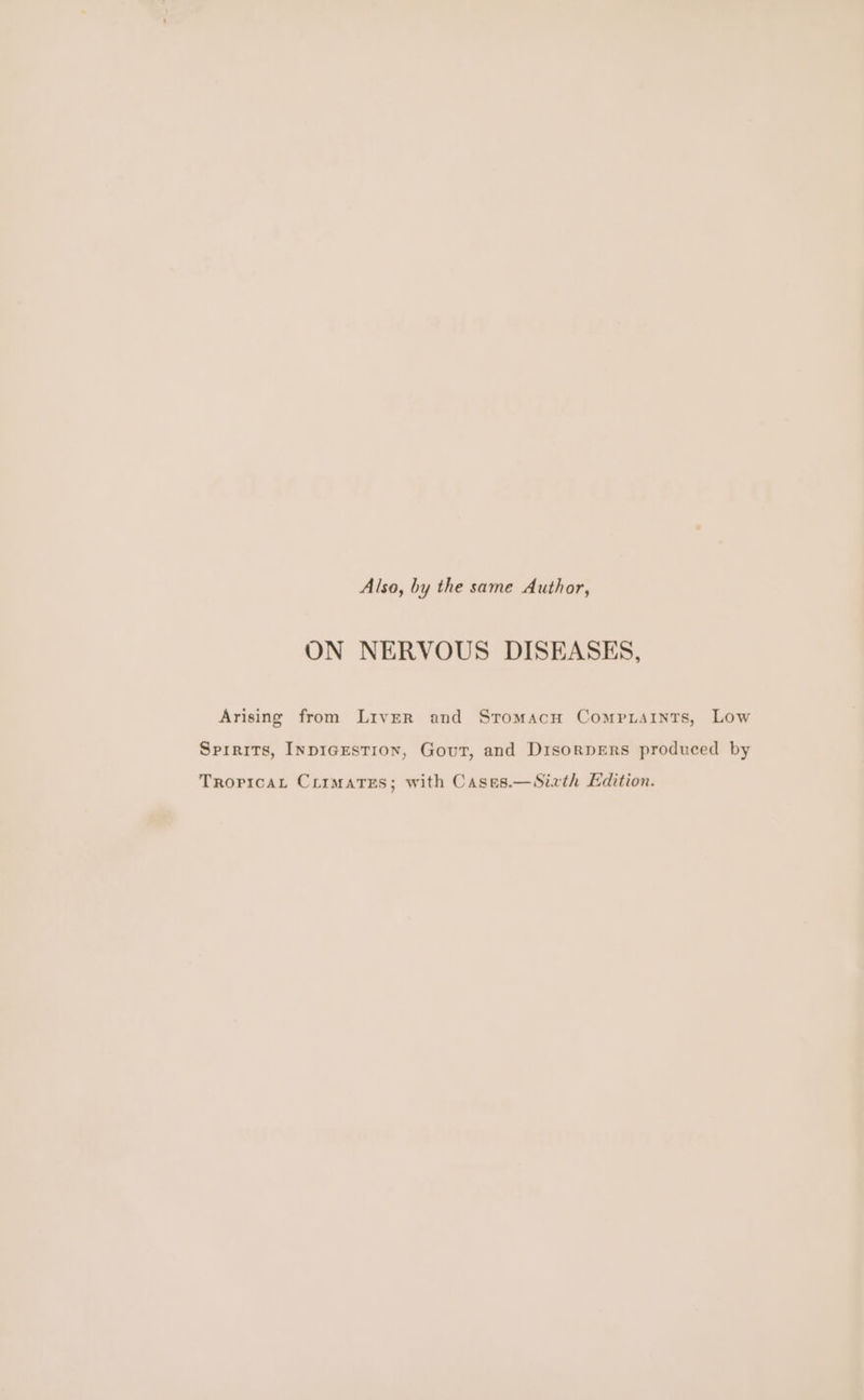 Also, by the same Author, ON NERVOUS DISEASES, Arising from Liver and Stromacu Comp.raints, Low Spirits, InpIGESTION, Gout, and DisorpERs produced by TroprcaL Crimatxes; with Cases.—Siath Edition.