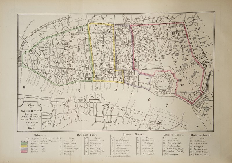 Al Sa dt wax UE fain | Vaal ope KolL.* 1. of ] CP got DACs; i. tof hel tLe FHURUM PP? Ea. SU EY aie AN al Vee ont of “w Ae sf NN . s = ‘ ° | = cS ~ ia Sh /, x ' f &amp; , ; iS “<SJ FQOLkaA S aS } 2 ! oe | a ee nS el yo lie [68] |g oy the w wR Parry = S ~ Se f = F ct: ek | i s a (ane ae per ce = Prat ws as S fesexer sees * Jt WBE &amp; ~ . &amp; AN ee Rh ‘ OF eT TAVIS Cea yy S 2 Sys Pu aes 2 rn ee ay R A o> GY es 9 SS \ Bie ‘ ‘ Ps Rad . ‘a’ a ee w . . Bs Y LS) = Nel NS = 2) 4) CK — 2 x 8  s 2 tw 3 Blan Nee i of | CALCUTTA’ Shewing the POLICE DIVISIONS || andthe Number of | THANNAHS in each. 1844. Reference Tr Division First. Division Second. Division Third. Division Fourth. The ttgures on thé Plan de- | NW? Name ies Nanee WNW? Name MV? Name, |v Name. Wee - Mame. note the Numbers of the Than narhs| 1 | Shawn Baxar | 7 | Sukcea’s Street 8 | Pruttledang cd. 14 Mooch eeparete. 16| Shibtollakh. 20 | Talltollah, =a Furst Division hp} 2B aug Baxr 27 | Gomeartolly 9 | Thuntuneat. Ls | Lat’ Baws 17 | Gooreahtolah. 21 | Jaun Baxarn [arene | Second do: | 3 | Shampooker l28 | Harakhollah 10 | Matchoo Bazar, 32 | Burroo Bazar. 18 | Puddo pookcer. 291 Ghee ig he. Tharal do: ory, urrukdangeh. 29 |. Tora Borg 11 | @lootollah 94 | AmratoUah. 19 Chandrney Choke. 24 Chauring hee, tow uth do: 3 Jorasantco 30 | Cub ber olor aga : lo Chunamgolly ‘ 39 | Cw = Street * SoBe, arkins ide anath, 126 |S horts Baxar, Gl BeencZake 21 | Sustectolat 13 | Mir xa~I00P. an Lad. 7) LIgee. 39 haundp al. 26 | Bamun B aoe T Black, Asiatic Lith: Press. Caletin