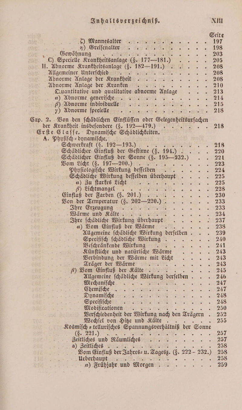 c) Mannesalter 8 )) Greiſenalter Gewöhnung er Specielle Krankheitsanlage ke 177181.) II. Abnorme Krankheitsanlage (§. 182— 1 Allgemeiner Unterſchied Abnorme Anlage der Krankheit Abnorme Anlage der Kranken Quantitative und qualitative abnorme Anlage ) Abnorme generiſche J ir 5) Abnorme individuelle 7) Abnorme ſpecielle 0 der Krankheit insbeſondere ($: 192—479,) Erſte Claſſe. Dynamiſche Schaͤdlichkeiten. A. Phyſiſch-dynamiſche. ae (8. 192—193.) . . Schädlicher Einfluß der Geſtirne (F. 194. Vom Licht (§. 197—200.) .- Phyſiologiſche Wirkung deſſelben Schädliche Wirkung deſſelben Überhaupt a) Zu ſtarkes Licht 5 6) Lichtmangel. Einfluß der Farben (§. 201.) tr Von der Temperatur ($ 202220.) . Ihre Erzeugung Wärme und Kälte Ihre ſchädliche Wirkung überhaupt a) Vom Einfluß der Wärme Specifiſch ſchädliche Wirkung . Beſchränkende Wirkung ; Künſtliche und natürliche Wärme Verbindung der Wärme mit ni Träger der Wärme . 60 Vom Einfluß der Kälte Mechaniſche Chemiſche Dynamiſche - Specififche Modificationen Wechſel von Hitze und Kälte . Zeitliches und Räumliches a) Zeitliches. . Vom Einfluß der Jahres⸗ 5 nage. 6. 22 Ueberhaupt g 09 Frühjahr und Morgen }