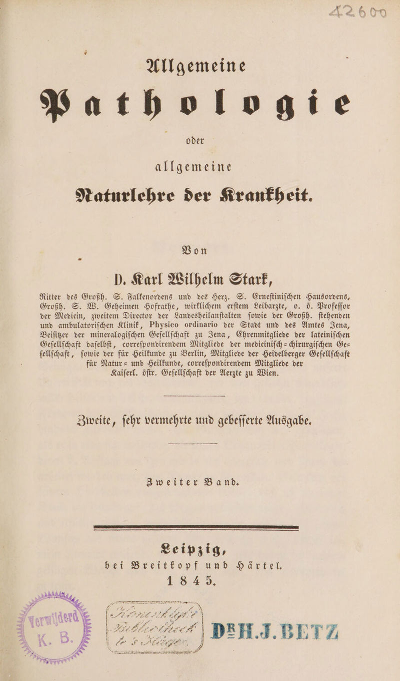 allgemeine Naturlehre der Krankheit. Von D. Karl Wilhelm Stark, Ritter des Großh. S. Falkenordens und des Herz. S. Erneſtiniſchen Hausordens, Großh. S. W. Geheimen Hofrathe, wirklichem erſtem Leibarzte, o. 5. Profeſſor der Mediein, zweitem Director der Landesheilanſtalten ſowie der Großh. ſtehenden und ambulatoriſchen Klinik, Physico ordinario der Stadt und des Amtes Jena, Beiſitzer der mineralogiſchen Geſellſchaft zu Jena, Ehrenmitgliede der lateiniſchen Geſellſchaft daſelbſt, correſpondirendem Mitgliede der medieiniſch-chirurgiſchen Ge⸗ ſellſchaft, ſowie der für Heilkunde zu Berlin, Mitgliede der Heidelberger Geſellſchaft für Natur- und Heilkunde, correſpondirendem Mitgliede der Kaiſerl. öſtr. Geſellſchaft der Aerzte zu Wien. Zweite, ſehr vermehrte und gebeſſerte Ausgabe. Zweiter Band. Leipzig, bei Breitkopf und Härtel. 118 4 . 777. W ge „ 1 u 85 ger ee, a I — 25 1 8 ö D Ä 5 N - bt rere reel, 1 V e,. J. BETZ e F eig a f ji — ease er a .