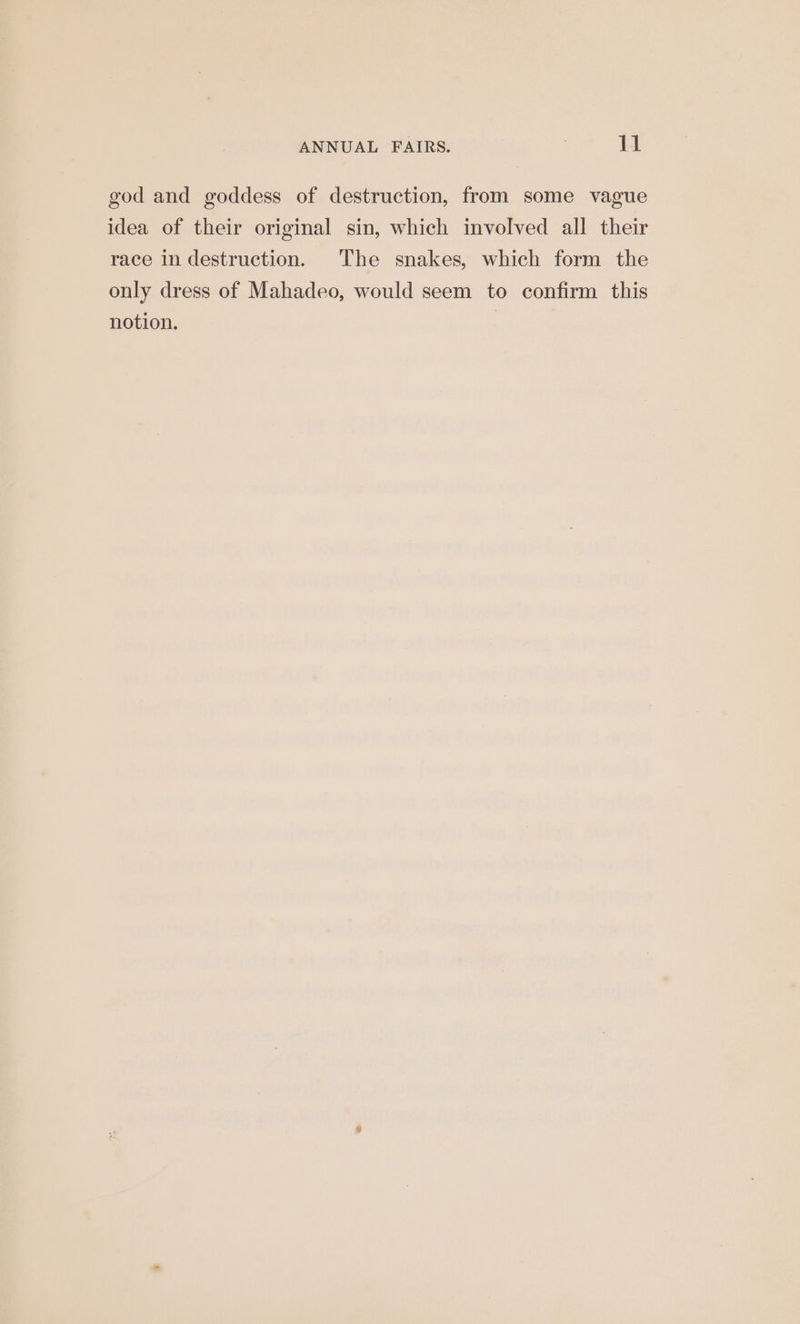 god and goddess of destruction, from some vague idea of their original sin, which involved all their race in destruction. The snakes, which form the only dress of Mahadeo, would seem to confirm this notion. |