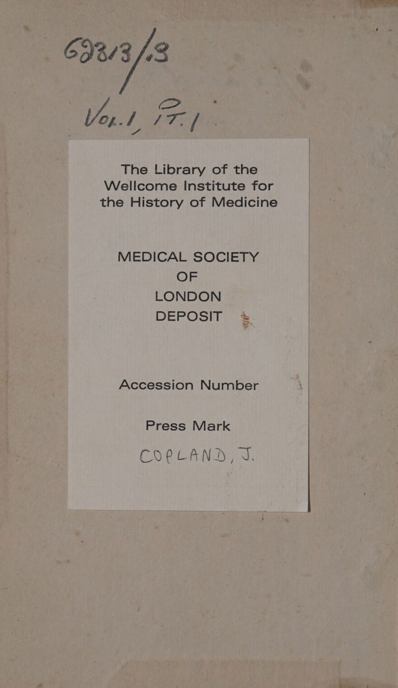 69213 43 The Library of the Wellcome Institute for the History of Medicine MEDICAL SOCIETY OF LONDON DEPOSIT Accession Number Press Mark COPLAND, J.