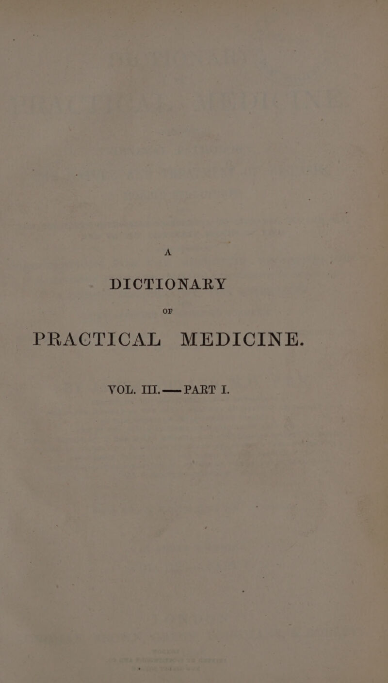 A DICTIONARY OF PRACTICAL MEDICINE. VOL, II.—— PART I.