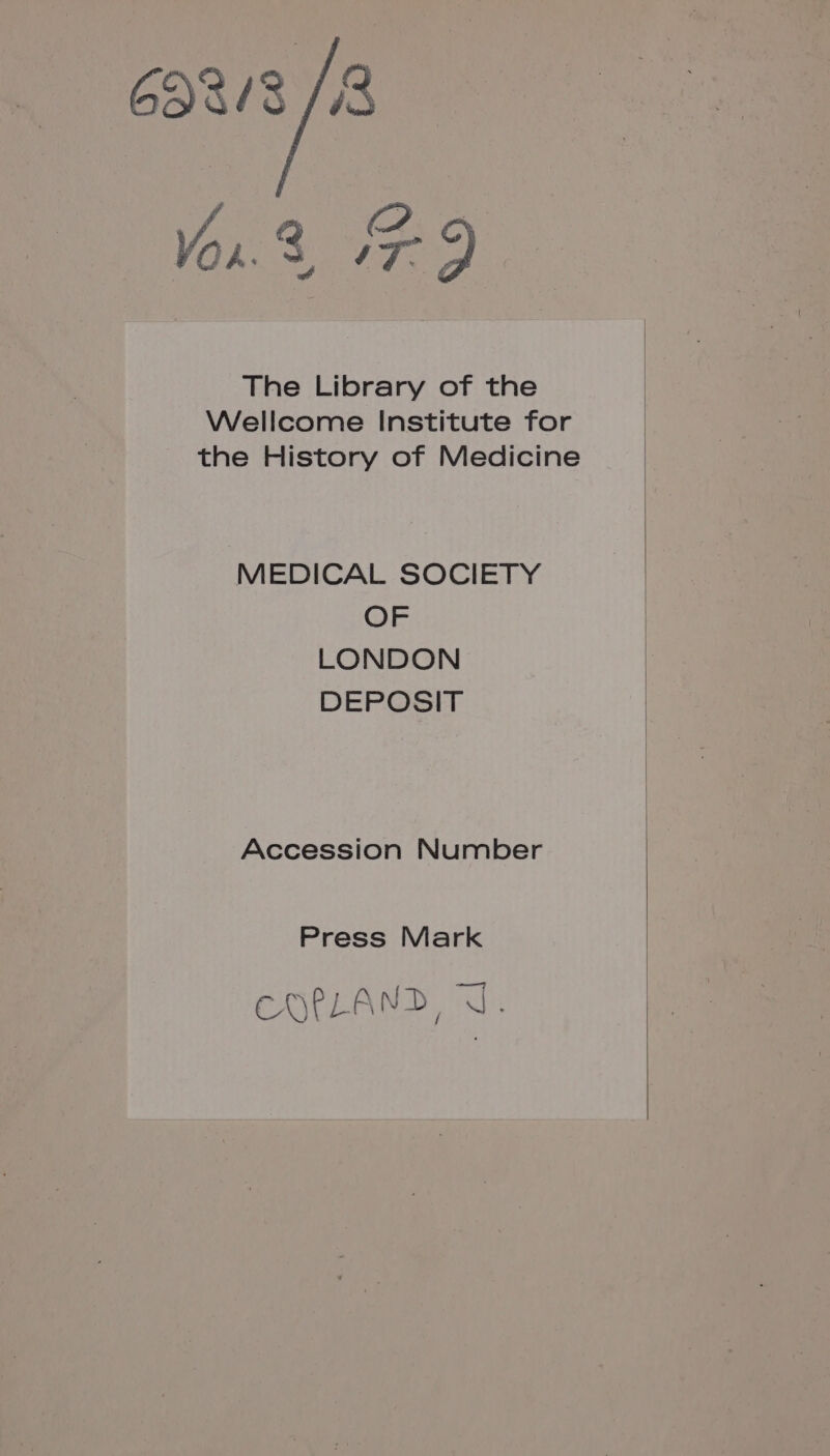 6923 BR Vor. 3 », md The Library of the Wellcome Institute for the History of Medicine MEDICAL SOCIETY OF LONDON DEPOSIT Accession Number Press Mark COPLAND, J.