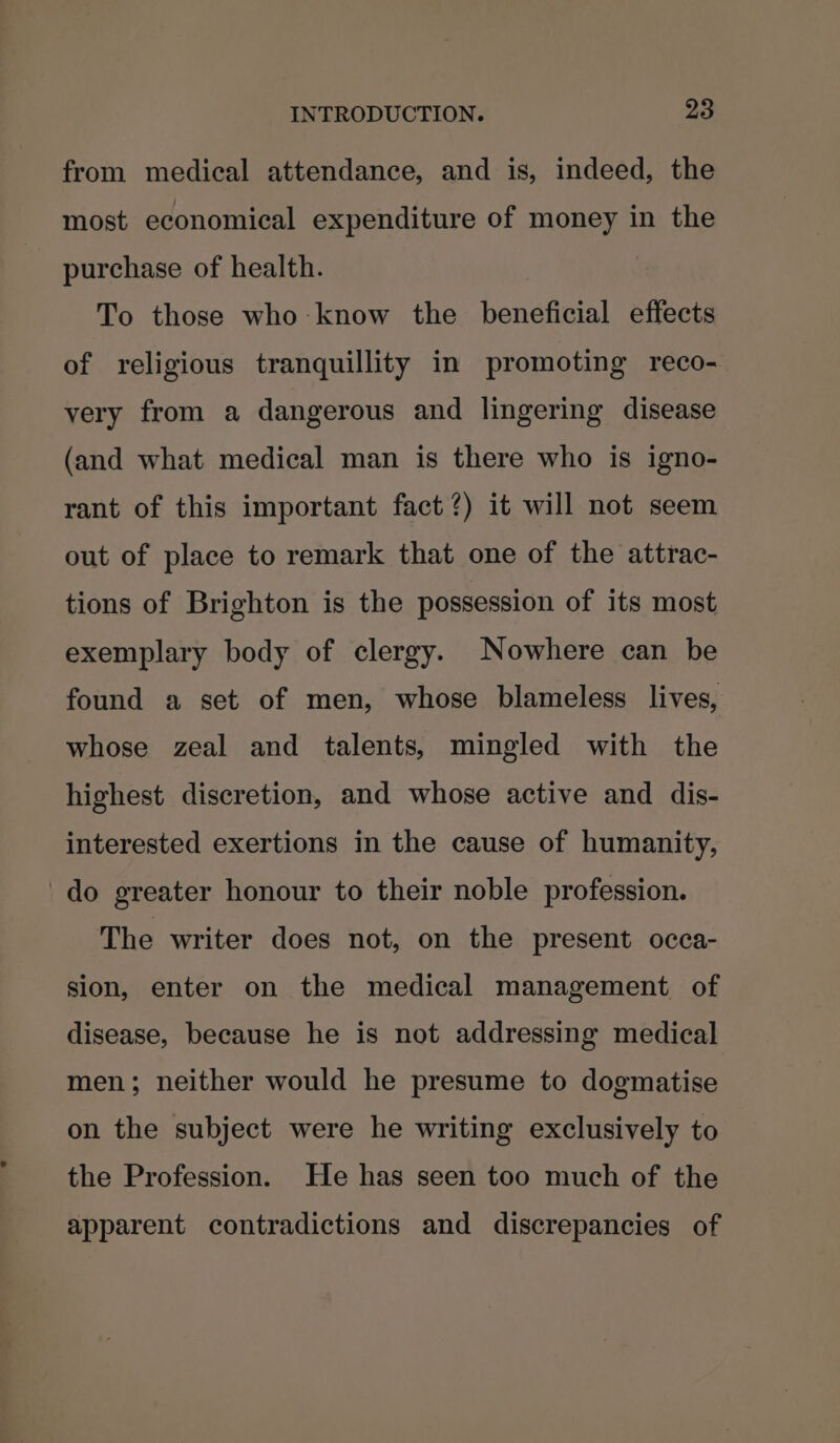 from medical attendance, and is, indeed, the most economical expenditure of money in the purchase of health. To those who-know the beneficial effects of religious tranquillity in promoting reco- very from a dangerous and lingering disease (and what medical man is there who is igno- rant of this important fact?) it will not seem out of place to remark that one of the attrac- tions of Brighton is the possession of its most exemplary body of clergy. Nowhere can be found a set of men, whose blameless lives, whose zeal and talents, mingled with the highest discretion, and whose active and dis- interested exertions in the cause of humanity, 'do greater honour to their noble profession. The writer does not, on the present occa- sion, enter on the medical management of disease, because he is not addressing medical men; neither would he presume to dogmatise on the subject were he writing exclusively to the Profession. He has seen too much of the apparent contradictions and discrepancies of