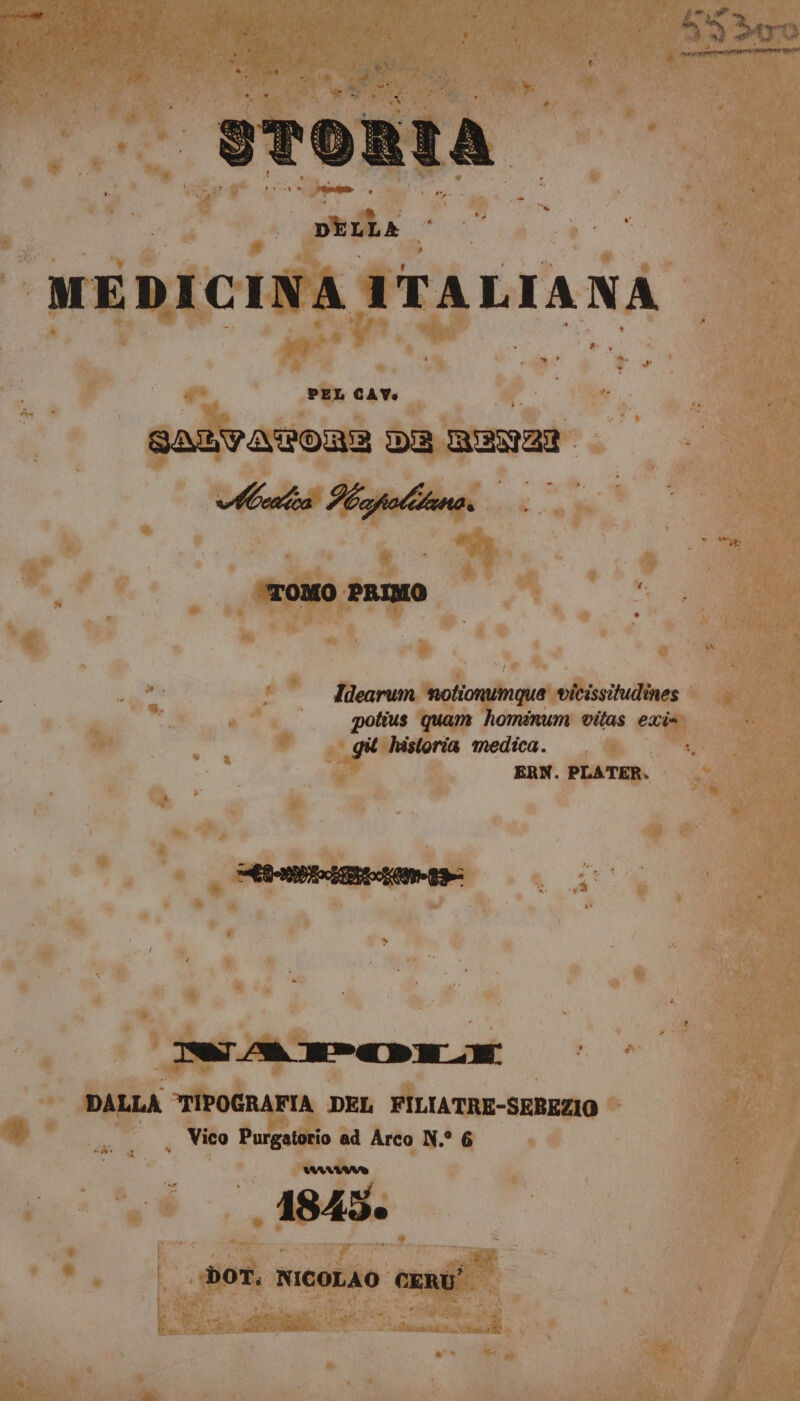 atonta pera MEDICINA ITALIANA PEL CAV. SALVATOREZ DE magra ‘TOMO PRIMO Idearum notionumque vicissitudines potius quam hominum vitas exi= git historia medica. i ERN. PLATER. Pi 20) &gt; i DALLA TIPOGRAFIA DEL FILIATRE-SEBEZIO © . Vico Purgatorio ad Arco N.° 6 1845. DOT. NICOLAO CERÙ'