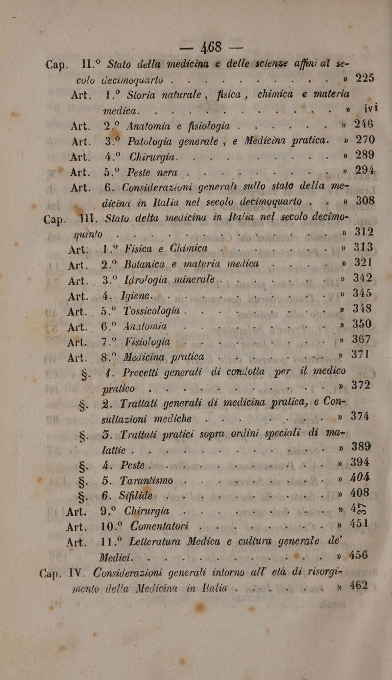 colo uecimoquarto . Art, 1.° Storia naturale, fisica, Snsi e materia MEC se Dt ” Art. 2,° Anatomia e fisiologia dl a et . ‘5 Art. 3.° Patologia generale, e Medicina giegii » Art. 4.° Chirurgia. » * Art. 5.° Peste nera » Art. .6. Considerazioni cdi nigi stalo PRA me a. dicina in Italia nel secolo decimoquarlo . +.» Cap. ETA Stato delta medicina in Jtalia nel secolo decimo- quinto MAMI, LR | » Arti cib ulfisicare, Ghimica, di. rsa ie Art. 9,° Botanica e materia medica . . . . » Art... 3.° Idrologia, suinerdle.:. | n sti DI Art... 4. Igiene. » (AET (0 LOSSICOLOOIO +20 N ii A I è gb 117175): MIRO i 0 RAEE Art. 7.° Fisiologia i» Art. 8. Medicina, pratica... RR, $. 4. Precetti generali di iondolar per. il medico pratico , ì : » $. 2. Trattati nr di jean ragioni € Pb sultazioni mediche TA &amp;. 5. Traltati pratici sopra ordini seit di ma-. | lattie . Lp | » hei Postazione. Brolin Gipala 6 . ° . » » 5. Tarantismo REPAIR: 14 Art. 9.° Chirurgia i » Art. 10.° Comentatori .. .. -L} Art. 11.0 Letteratura Medica e pila til de’ Mediat unioni i ria to Cap. IV. Considerazioni generali i intorno all’età di risorgi- mento della Medicina in Ialia >» Il. 0a Lal 225