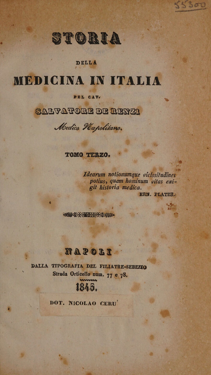 LL) storta DELLA MEDICINA IN ITALIA Sri cav. | SALVATORE DE RENZI Media Kapiotitano, Sho TOMO TERZO. è 4 xi Idearum notionumque vicissitudines. potius, quam hominum vitas exi= | git historia medica. cità ERN. PLATER. ‘ È stai; Pi è da NAPOLI DALLA TIPOGRAFIA DEL FILIATRE=SEBEZIO Strada Orticello num. 77 e 78. 1845, DOT. NICOLAO CERU’