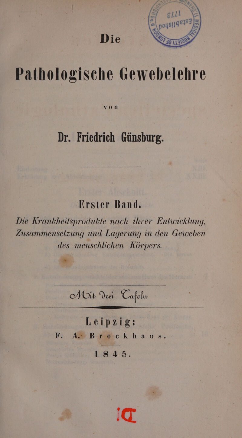 Pathologische «ewebelehre von Dr. Friedrich Günsburg. Erster Band. Die Krankheitsprodukte nach ihrer Entwicklung, Zusammensetzung und Lagerung in den Geweben des menschlichen Körpers. ” Se Yuc Da Hi Leipzig: Fe ABBzB2.ckhaus. 1843. ‘Q