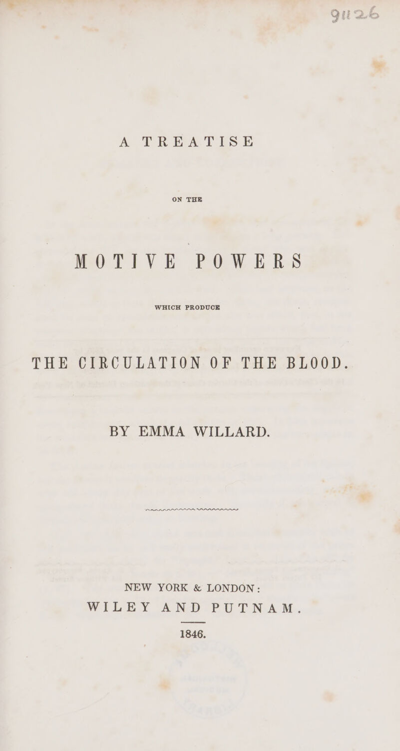 A TREATISE ON THE MOTIVE POWERS WHICH PRODUCE THE CIRCULATION OF THE BLOOD. BY EMMA WILLARD. NEW YORK &amp; LONDON: WibLEY Ata PUT A M.. 1846,