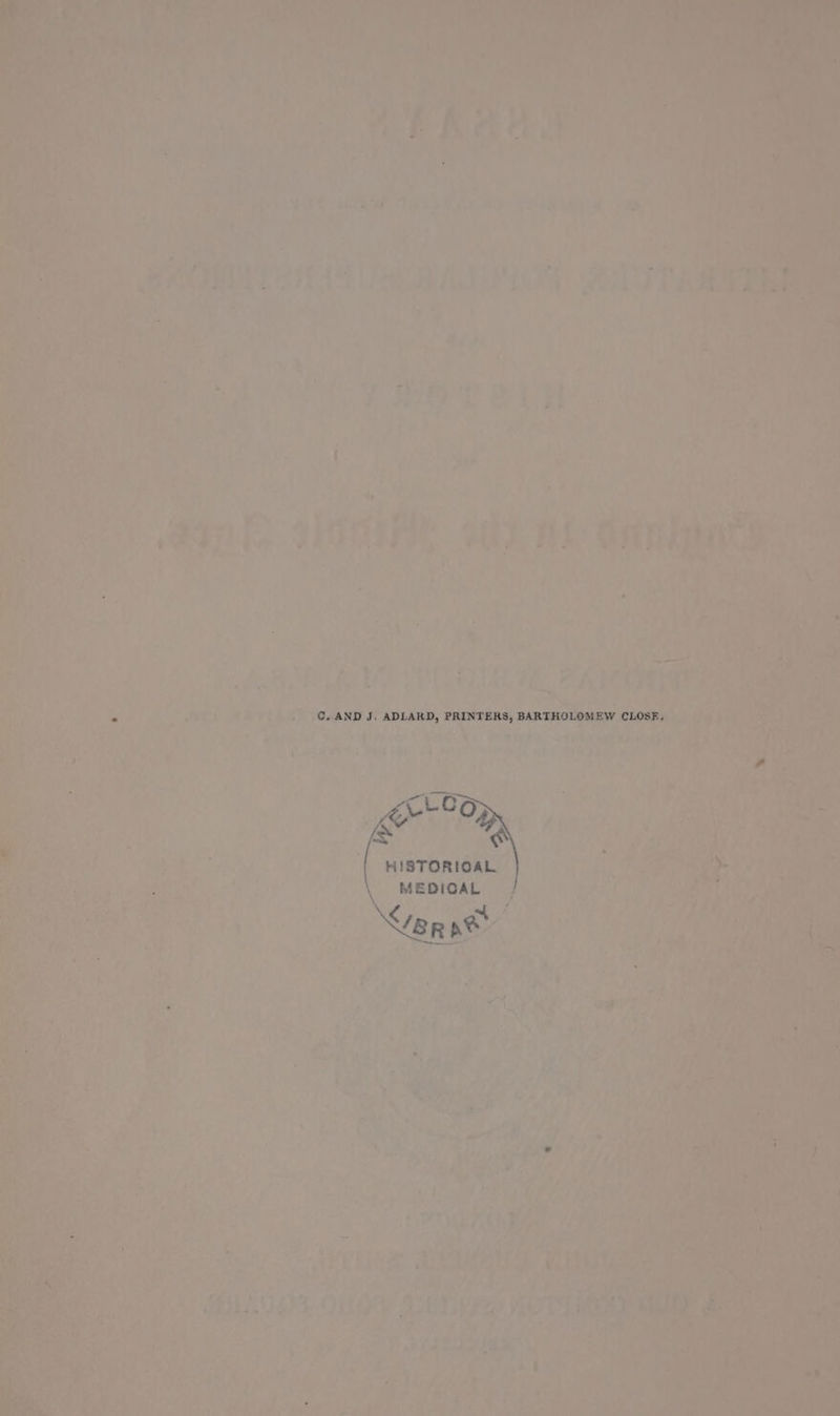 C. AND J, ADLARD, PRINTERS, BARTHOLOMEW CLOSE, Ceo é+-SO&gt;, as. HISTORIOAL \ MEDIOAL / ar a®