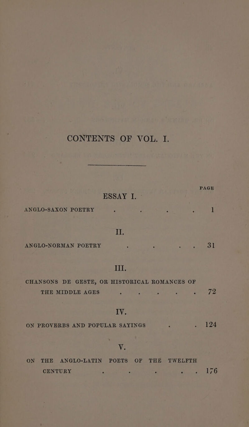 CONTENTS OF VOL. I. PAGE ESSAY I. © ANGLO-SAXON POETRY fs ; : A 1 Il. ANGLO-NORMAN POETRY Z A , 31 Ill. CHANSONS DE GESTE, OR HISTORICAL ROMANCES OF THE MIDDLE AGES : : : 72 IV. ON PROVERBS AND POPULAR SAYINGS } oot ee Vi ON THE ANGLO-LATIN POETS OF THE TWELFTH CENTURY : ss , . 176