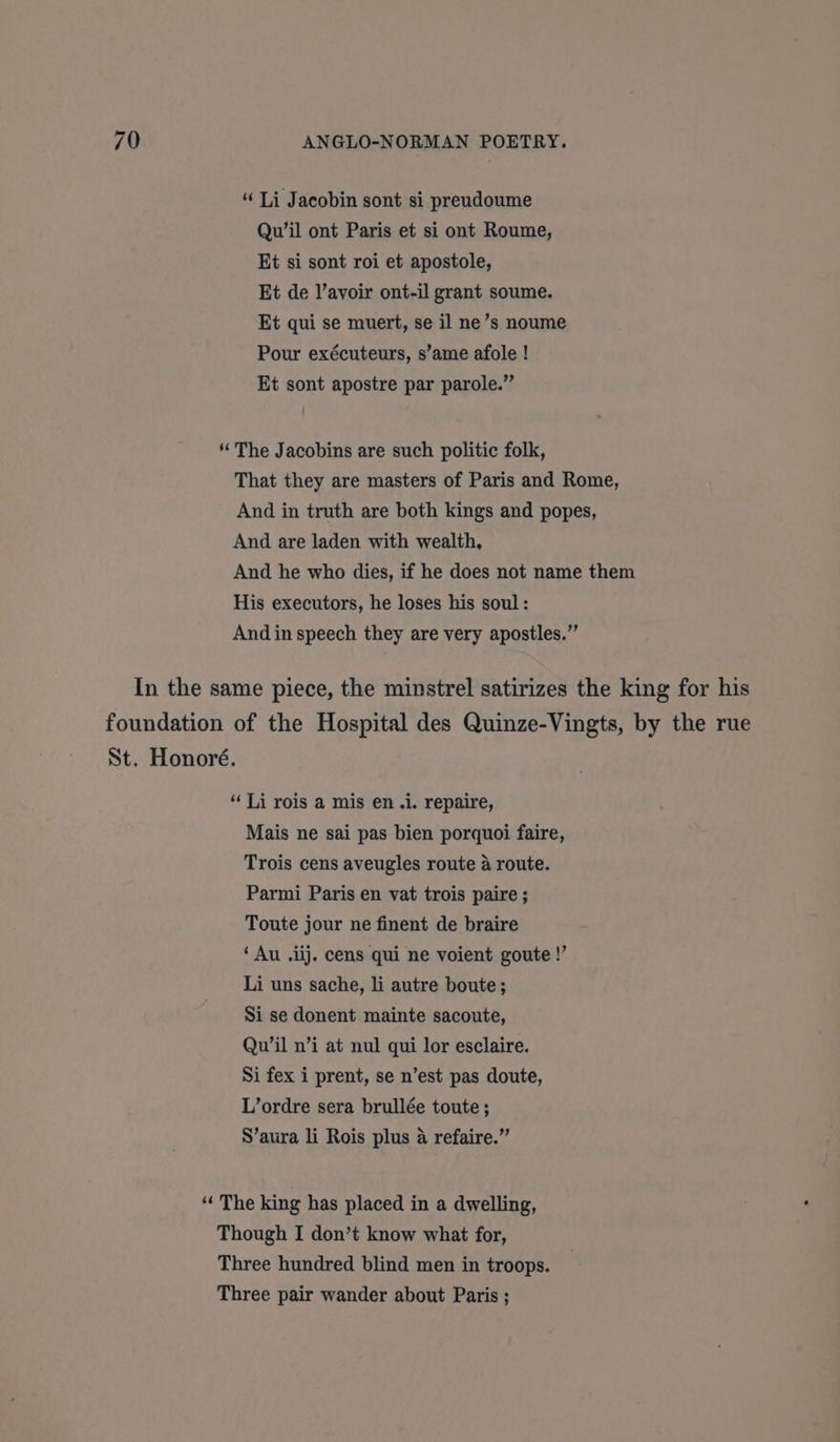 Qu’il ont Paris et si ont Roume, Et si sont roi et apostole, Et de l’avoir ont-il grant soume. Et qui se muert, se il ne’s noume Pour exécuteurs, s’ame afole ! Et sont apostre par parole.” St. Honoré. Mais ne sai pas bien porquoi faire, Trois cens aveugles route a route. Parmi Paris en vat trois paire ; Toute jour ne finent de braire ‘ Au .iij. cens qui ne voient goute!’ Li uns sache, li autre boute; Si se donent mainte sacoute, Quw’il n’i at nul qui lor esclaire. Si fex i prent, se n’est pas doute, L’ordre sera brullée toute; S’aura li Rois plus 4 refaire.”