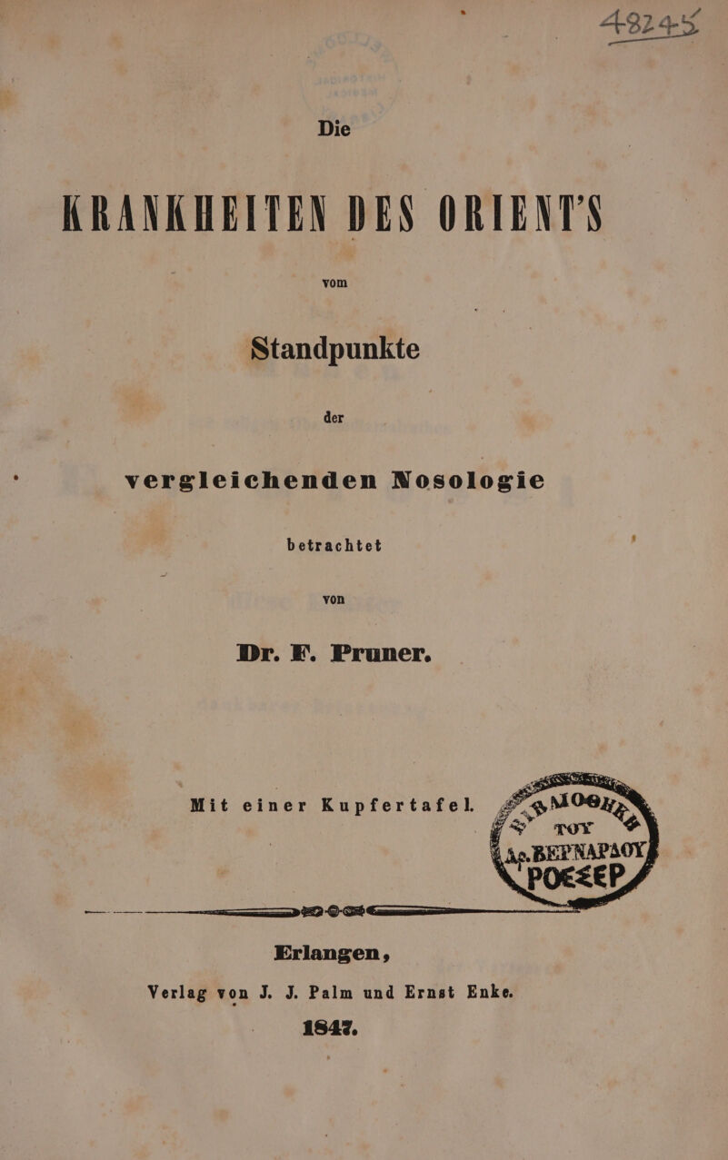 +22 KHRANKHEITEN DES ORIENT'S Standpunkte vergleichenden Nosologie betrachtet von Dr. E. Pruner. Mit einer Kupfertafel. FyM | N ————__—— — — —&gt; 590. Erlangen, Verlag von J. J. Palm und Ernst Enke. 1847,