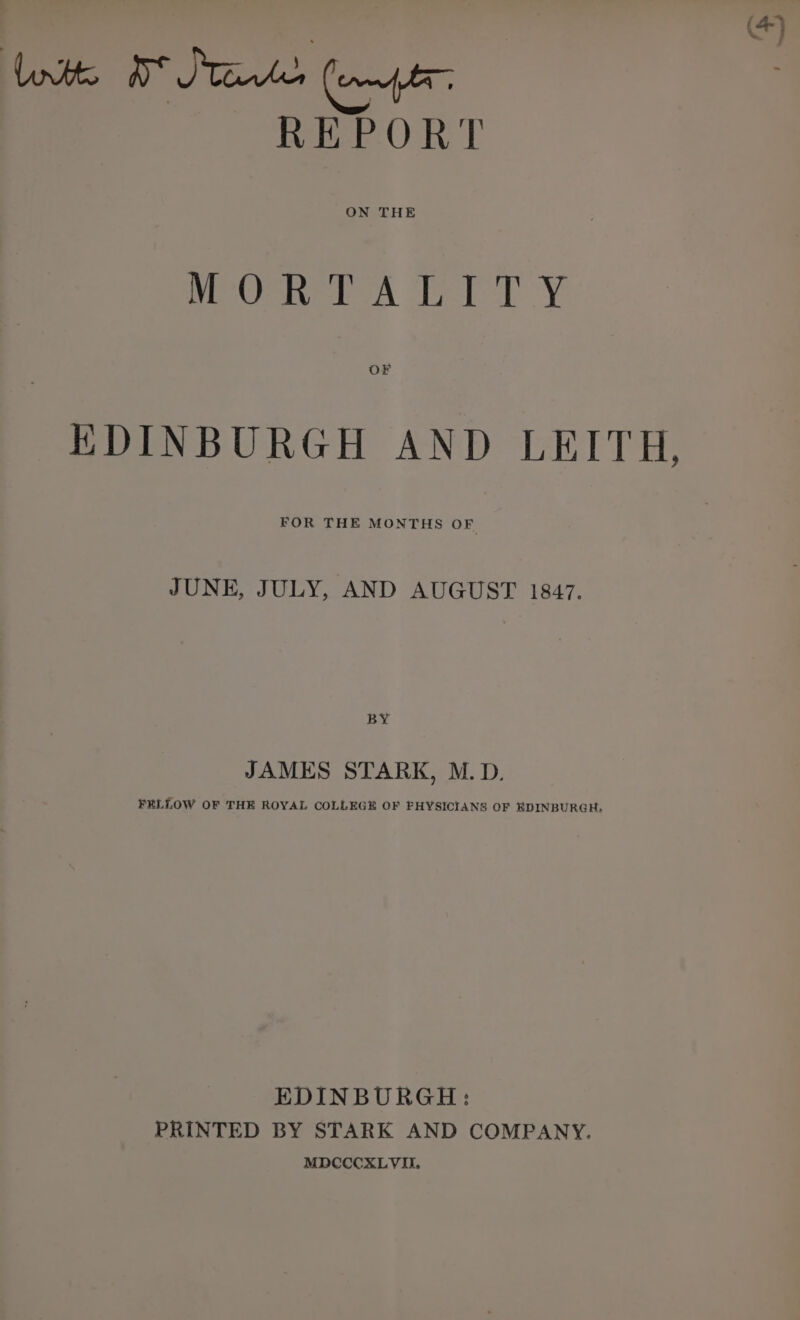 (4) me eORT ON THE MeOehersA etry oF EDINBURGH AND LEITH, FOR THE MONTHS OF JUNE, JULY, AND AUGUST 1847. BY JAMES STARK, M.D. FELLOW OF THE ROYAL COLLEGE OF FHYSICIANS OF EDINBURGH, EDINBURGH: PRINTED BY STARK AND COMPANY. MDCCCXLVII,