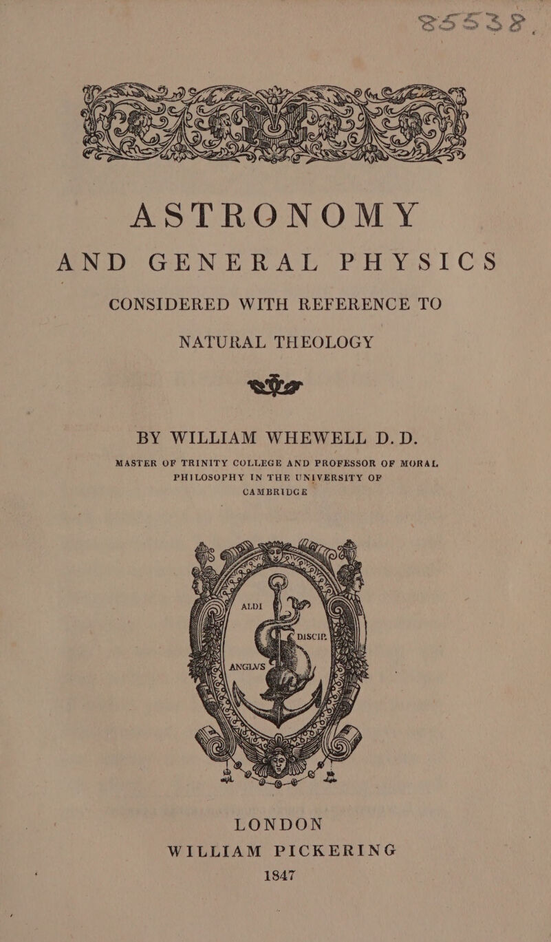 ASTRONOMY AND GENERAL PHYSICS CONSIDERED WITH REFERENCE TO NATURAL THEOLOGY ake BY WILLIAM WHEWELL D.D. MASTER OF TRINITY COLLEGE AND PROFESSOR OF MORAL PHILOSOPHY IN THE UNIVERSITY OF CAMBRIDGE